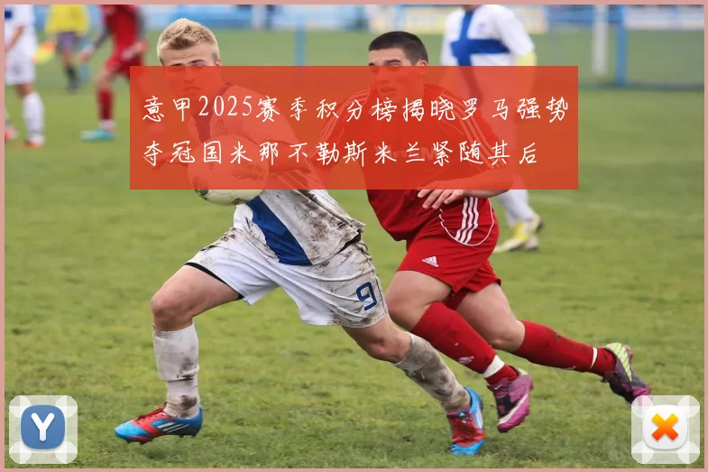 意甲2025赛季积分榜揭晓罗马强势夺冠国米那不勒斯米兰紧随其后