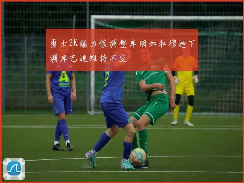 勇士2K能力值调整库明加和穆迪下调库巴追维持不变