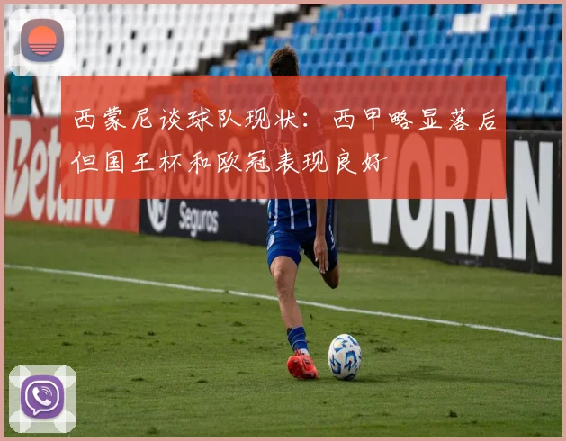 西蒙尼谈球队现状：西甲略显落后但国王杯和欧冠表现良好