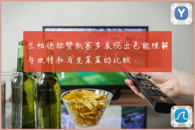 兰帕德称赞凯塞多表现出色能理解与坎特和马克莱莱的比较