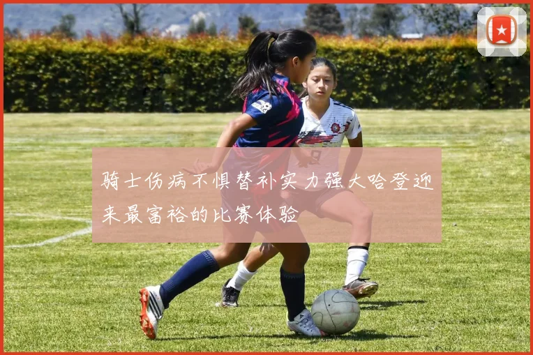 骑士伤病不惧替补实力强大哈登迎来最富裕的比赛体验