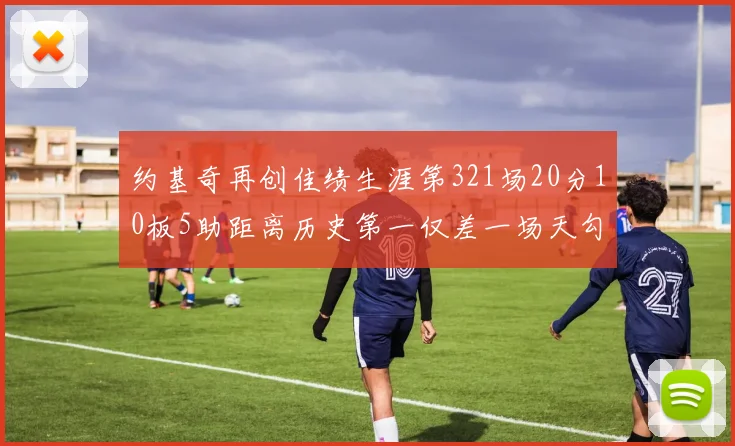 约基奇再创佳绩生涯第321场20分10板5助距离历史第一仅差一场天勾在望