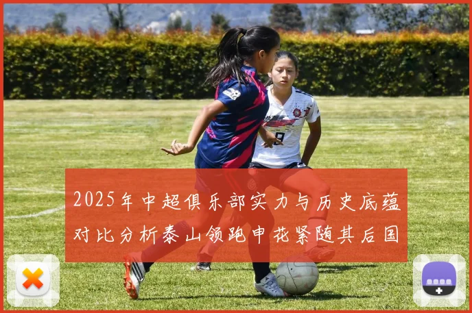 2025年中超俱乐部实力与历史底蕴对比分析泰山领跑申花紧随其后国安位居第三