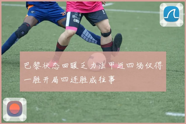 巴黎状态回暖乏力法甲近四场仅得一胜开局四连胜成往事