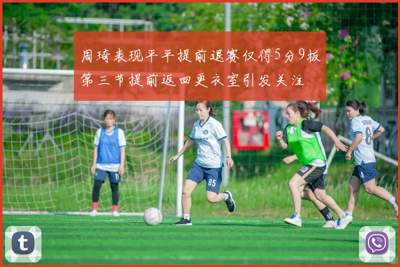 周琦表现平平提前退赛仅得5分9板第三节提前返回更衣室引发关注