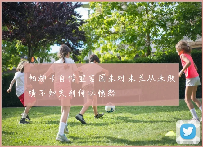 帕柳卡自信宣言国米对米兰从未败绩不知失利何以愤怒