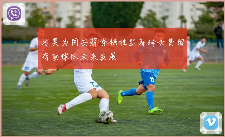 方昊为国安薪资牺牲显著转会费留存助球队未来发展