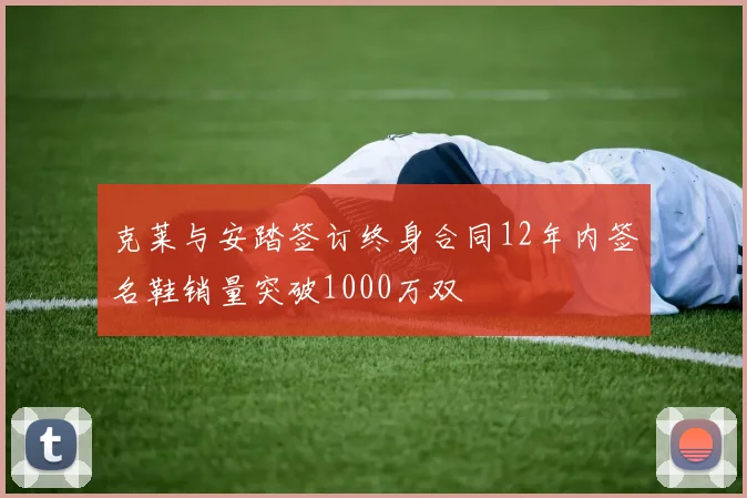 克莱与安踏签订终身合同12年内签名鞋销量突破1000万双