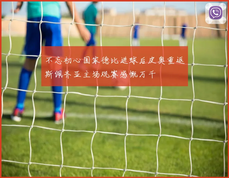 不忘初心国家德比进球后皮奥重返斯佩齐亚主场观赛感慨万千
