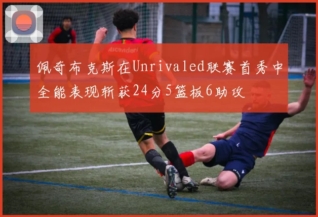 佩奇布克斯在Unrivaled联赛首秀中全能表现斩获24分5篮板6助攻