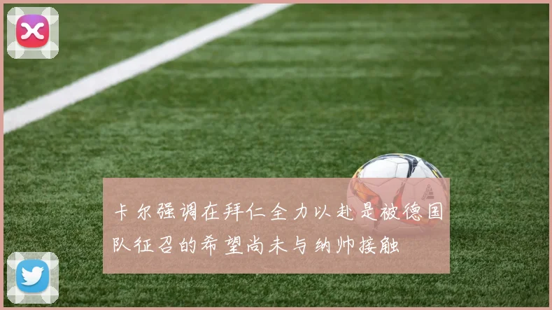 卡尔强调在拜仁全力以赴是被德国队征召的希望尚未与纳帅接触
