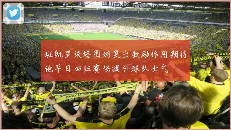 班凯罗谈塔图姆复出激励作用期待他早日回归赛场提升球队士气