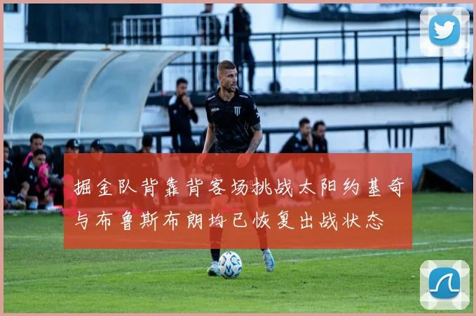 掘金队背靠背客场挑战太阳约基奇与布鲁斯布朗均已恢复出战状态