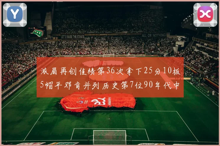浓眉再创佳绩第36次拿下25分10板5帽平邓肯并列历史第7位90年代中锋强势前五
