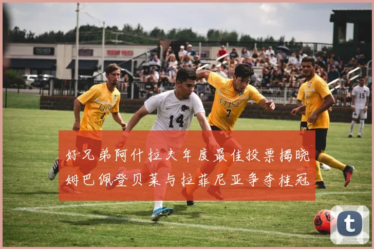 好兄弟阿什拉夫年度最佳投票揭晓姆巴佩登贝莱与拉菲尼亚争夺桂冠