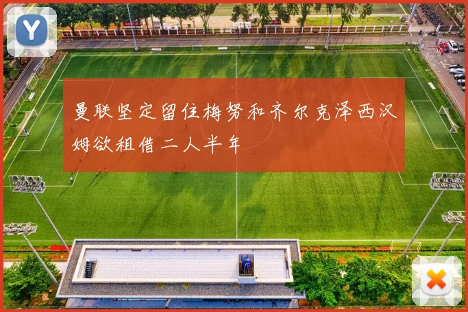 曼联坚定留住梅努和齐尔克泽西汉姆欲租借二人半年