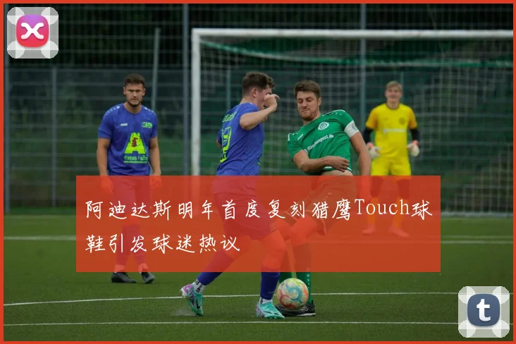 阿迪达斯明年首度复刻猎鹰Touch球鞋引发球迷热议