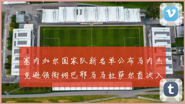 塞内加尔国家队新名单公布马内杰克逊领衔姆巴耶马马杜萨尔首次入选