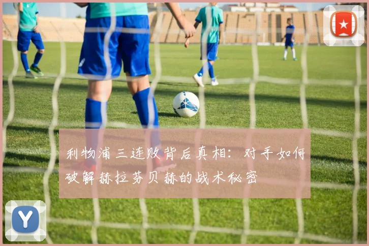 利物浦三连败背后真相：对手如何破解赫拉芬贝赫的战术秘密