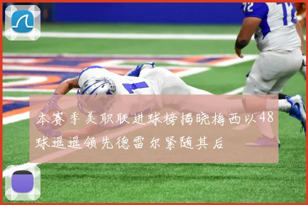 本赛季美职联进球榜揭晓梅西以48球遥遥领先德雷尔紧随其后
