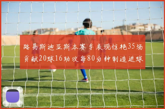 路易斯迪亚斯本赛季表现惊艳35场贡献20球16助攻每80分钟制造进球