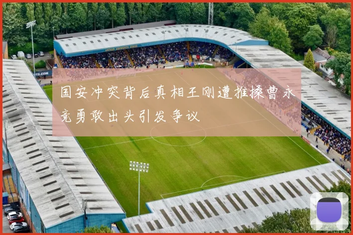 国安冲突背后真相王刚遭推搡曹永竞勇敢出头引发争议