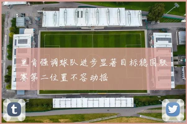 里肯强调球队进步显著目标稳固联赛第二位置不容动摇