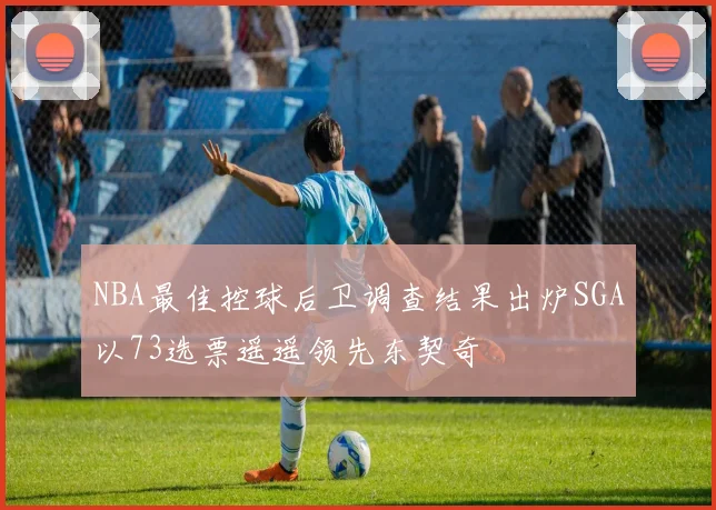 NBA最佳控球后卫调查结果出炉SGA以73选票遥遥领先东契奇