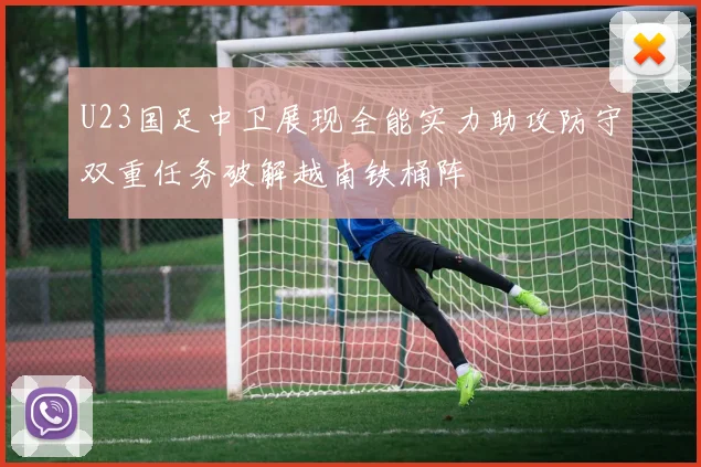 U23国足中卫展现全能实力助攻防守双重任务破解越南铁桶阵