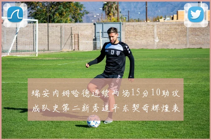 瑞安内姆哈德连续两场15分10助攻成队史第二新秀追平东契奇辉煌表现