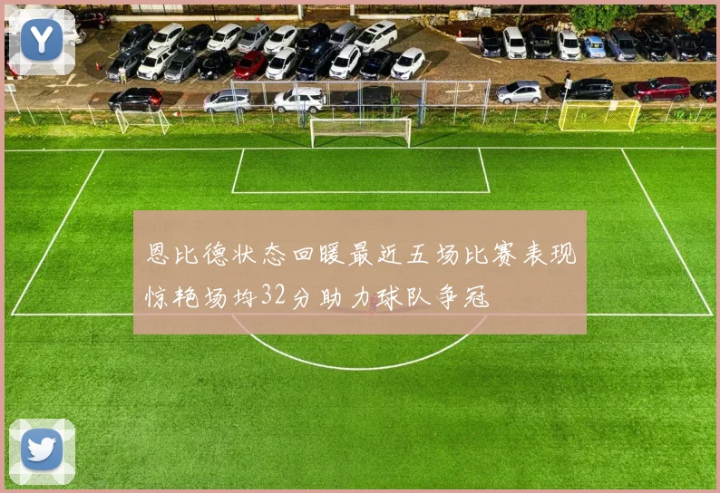 恩比德状态回暖最近五场比赛表现惊艳场均32分助力球队争冠