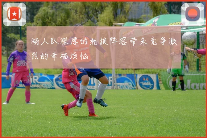 湖人队深厚的轮换阵容带来竞争激烈的幸福烦恼