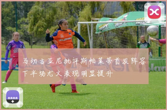 马切吉亚尼批评斯帕莱蒂首发阵容下半场尤文表现明显提升