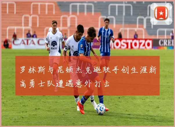 罗林斯与昆顿杰克逊联手创生涯新高勇士队遭遇意外打击