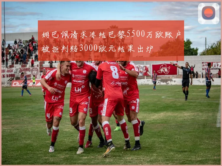 姆巴佩请求冻结巴黎5500万欧账户被拒判赔3000欧元结果出炉