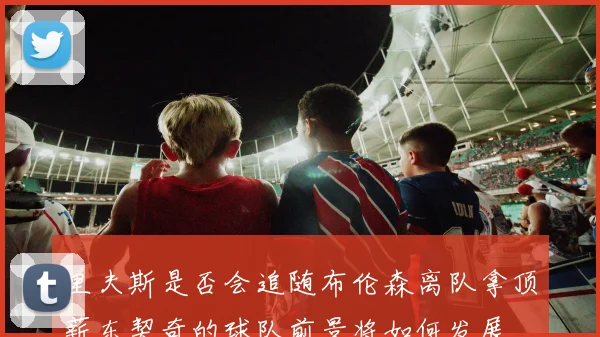 里夫斯是否会追随布伦森离队拿顶薪东契奇的球队前景将如何发展