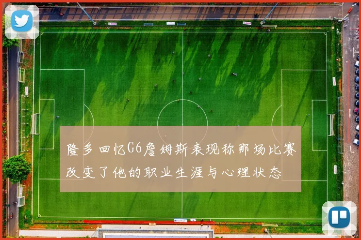 隆多回忆G6詹姆斯表现称那场比赛改变了他的职业生涯与心理状态