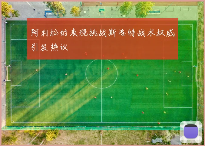 阿利松的表现挑战斯洛特战术权威引发热议
