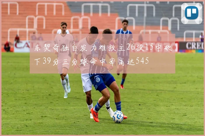 东契奇独自发力难救主26投15中砍下39分三分球命中率高达545