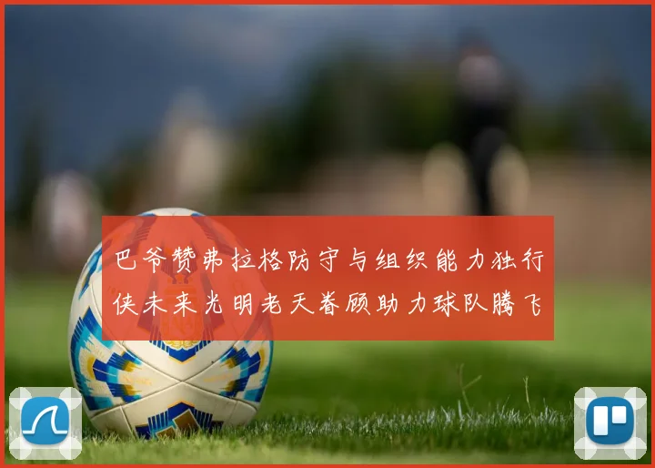 巴爷赞弗拉格防守与组织能力独行侠未来光明老天眷顾助力球队腾飞