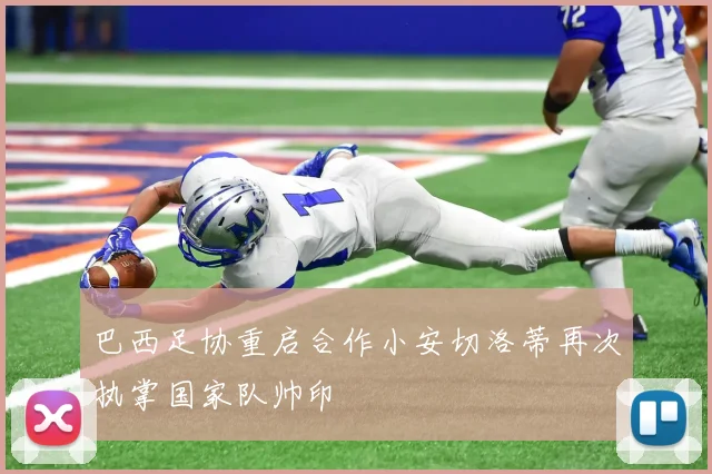 巴西足协重启合作小安切洛蒂再次执掌国家队帅印