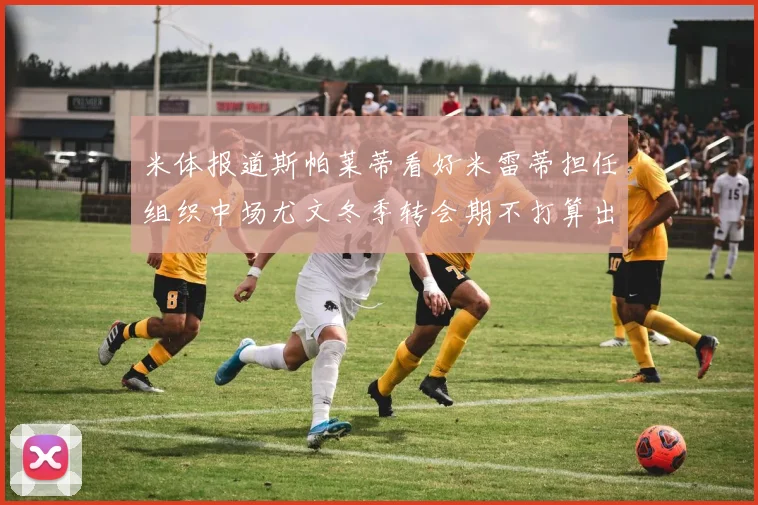 米体报道斯帕莱蒂看好米雷蒂担任组织中场尤文冬季转会期不打算出售他