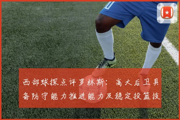 西部球探点评罗林斯：高大后卫具备防守能力推进能力及稳定投篮技巧