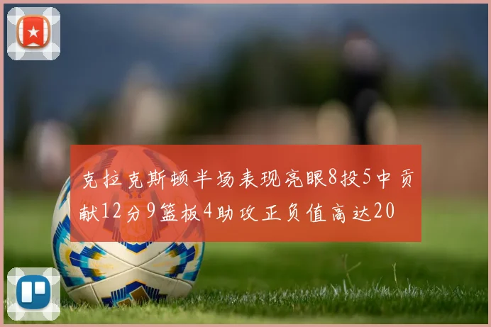 克拉克斯顿半场表现亮眼8投5中贡献12分9篮板4助攻正负值高达20