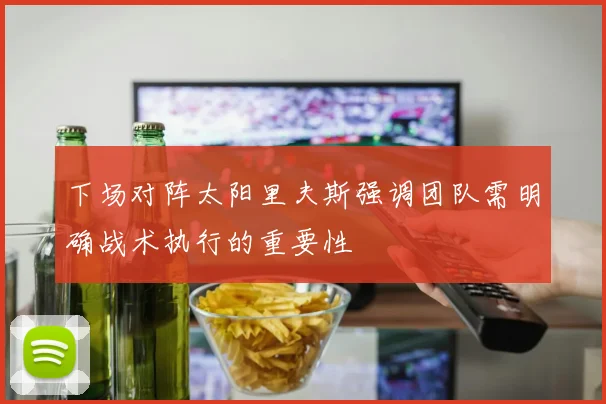 下场对阵太阳里夫斯强调团队需明确战术执行的重要性