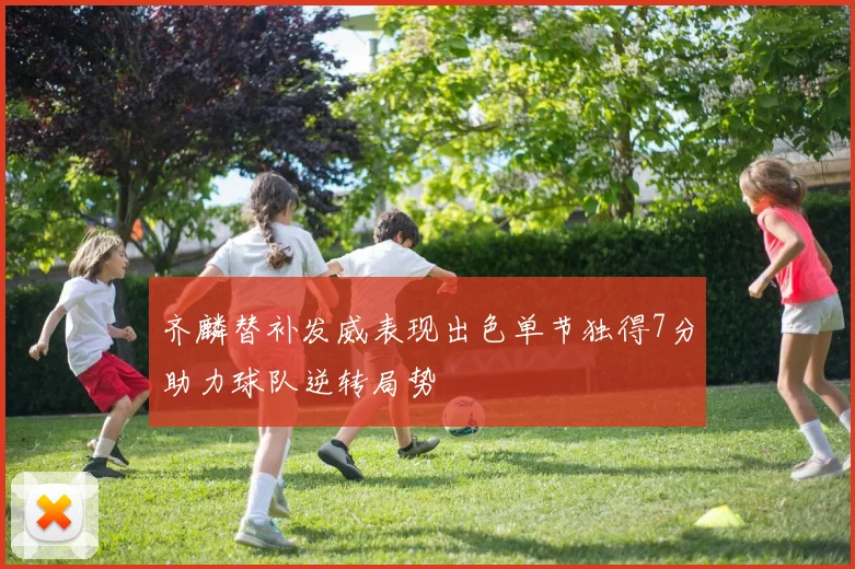齐麟替补发威表现出色单节独得7分助力球队逆转局势