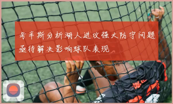 考辛斯分析湖人进攻强大防守问题亟待解决影响球队表现